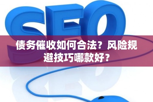 债务催收如何合法？风险规避技巧哪款好？