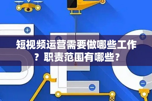 短视频运营需要做哪些工作？职责范围有哪些？